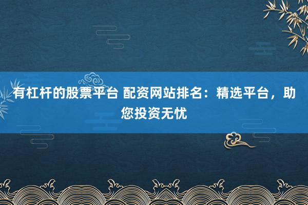 有杠杆的股票平台 配资网站排名：精选平台，助您投资无忧