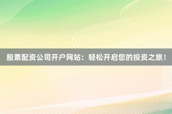 股票配资公司开户网站：轻松开启您的投资之旅！