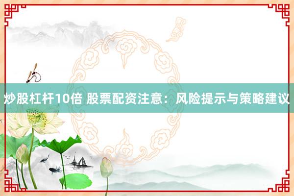炒股杠杆10倍 股票配资注意：风险提示与策略建议