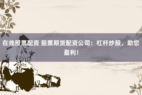 在线股票配资 股票期货配资公司：杠杆炒股，助您盈利！