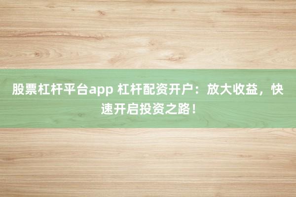 股票杠杆平台app 杠杆配资开户：放大收益，快速开启投资之路！