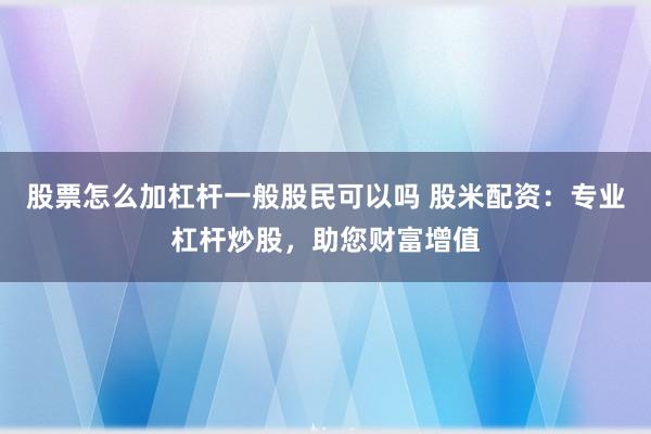 股票怎么加杠杆一般股民可以吗 股米配资：专业杠杆炒股，助您财富增值