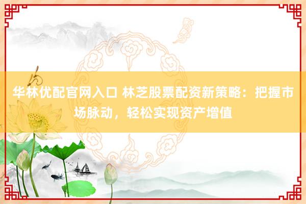 华林优配官网入口 林芝股票配资新策略：把握市场脉动，轻松实现资产增值