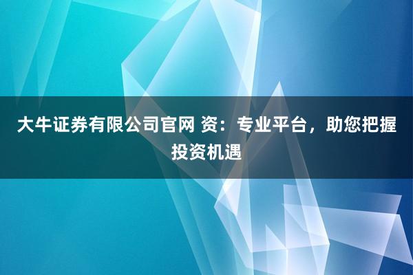 大牛证券有限公司官网 资：专业平台，助您把握投资机遇