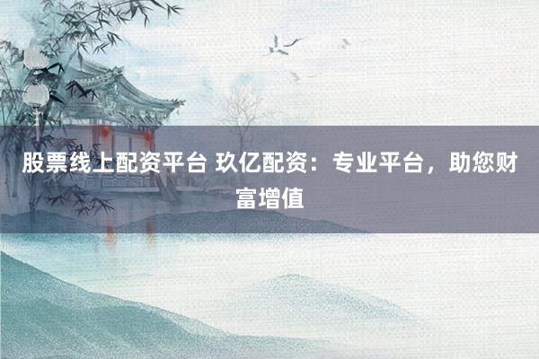 股票线上配资平台 玖亿配资：专业平台，助您财富增值