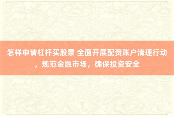 怎样申请杠杆买股票 全面开展配资账户清理行动，规范金融市场，确保投资安全