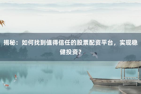 揭秘：如何找到值得信任的股票配资平台，实现稳健投资？