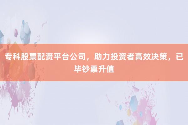 专科股票配资平台公司，助力投资者高效决策，已毕钞票升值