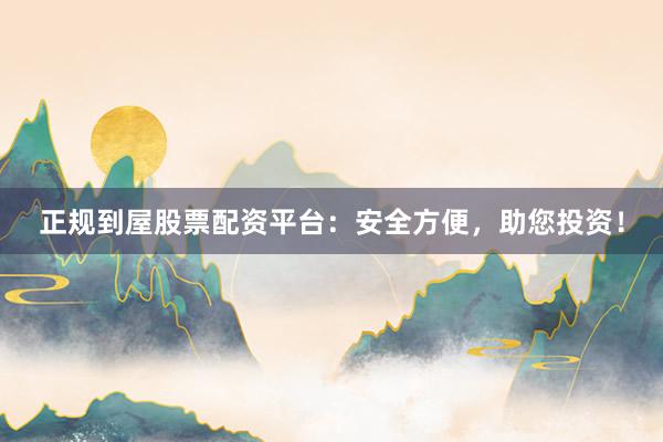 正规到屋股票配资平台：安全方便，助您投资！