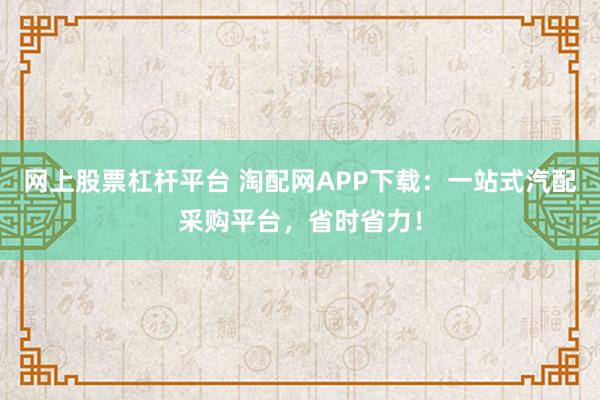 网上股票杠杆平台 淘配网APP下载：一站式汽配采购平台，省时省力！