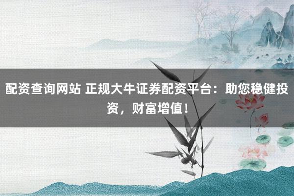 配资查询网站 正规大牛证券配资平台：助您稳健投资，财富增值！