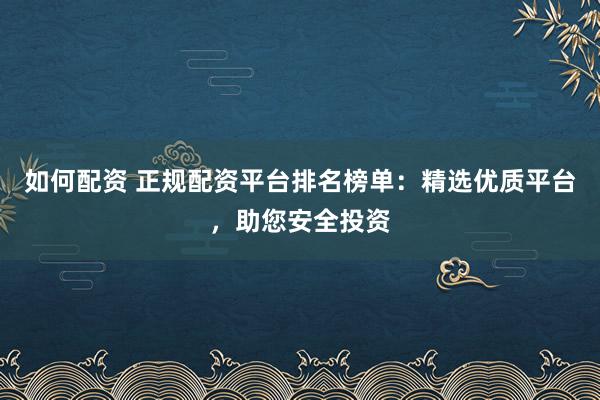 如何配资 正规配资平台排名榜单：精选优质平台，助您安全投资