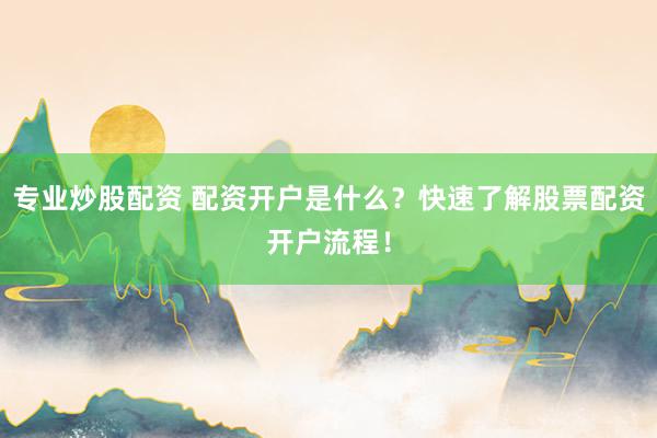 专业炒股配资 配资开户是什么？快速了解股票配资开户流程！