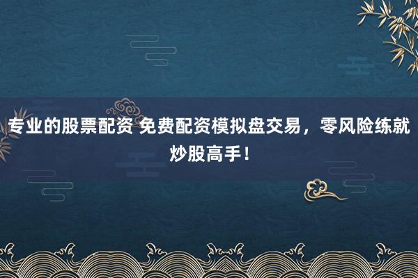 专业的股票配资 免费配资模拟盘交易，零风险练就炒股高手！