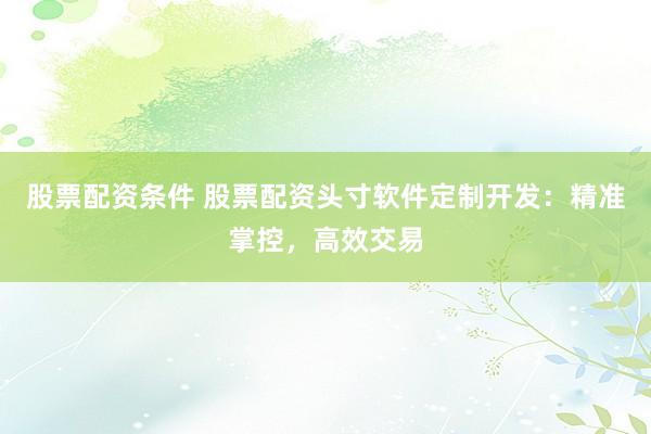 股票配资条件 股票配资头寸软件定制开发：精准掌控，高效交易