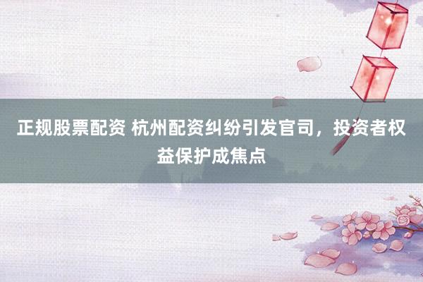 正规股票配资 杭州配资纠纷引发官司，投资者权益保护成焦点