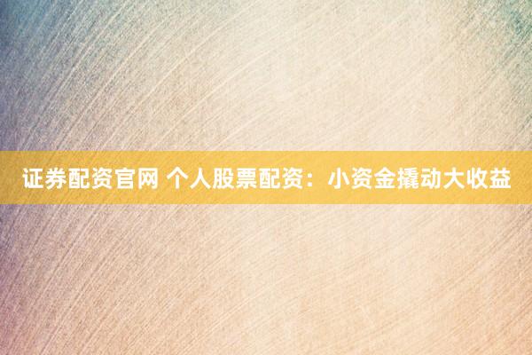 证券配资官网 个人股票配资：小资金撬动大收益