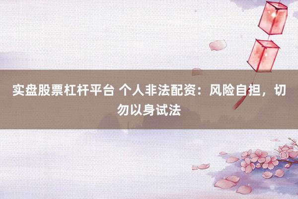 实盘股票杠杆平台 个人非法配资：风险自担，切勿以身试法