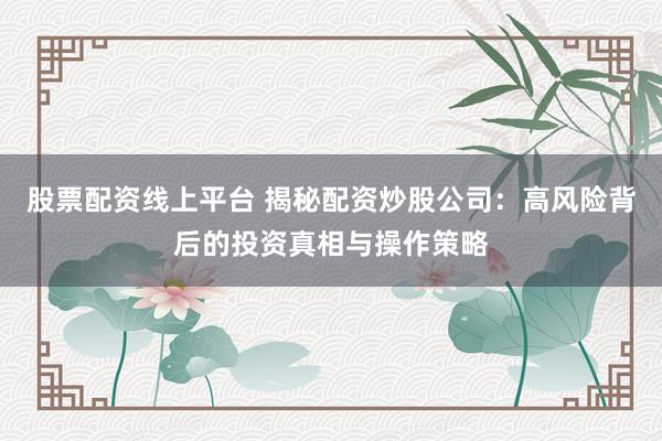 股票配资线上平台 揭秘配资炒股公司：高风险背后的投资真相与操作策略