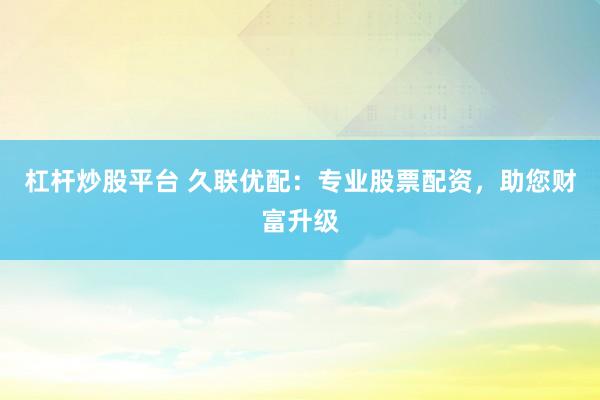 杠杆炒股平台 久联优配：专业股票配资，助您财富升级