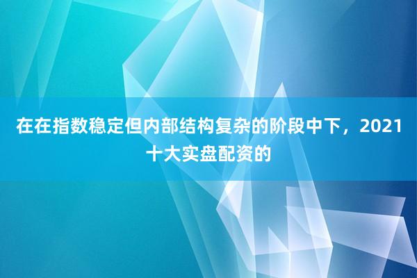 在在指数稳定但内部结构复杂的阶段中下，2021十大实盘配资的