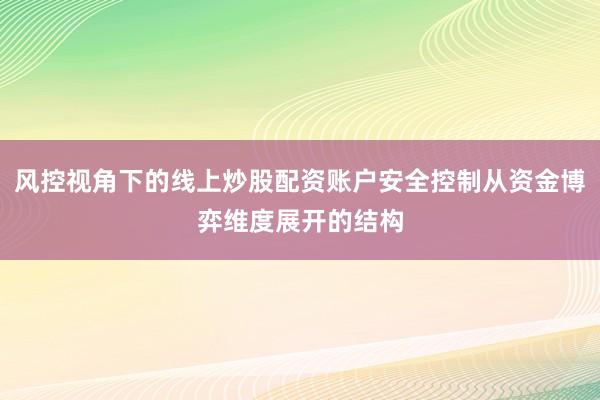 风控视角下的线上炒股配资账户安全控制从资金博弈维度展开的结构