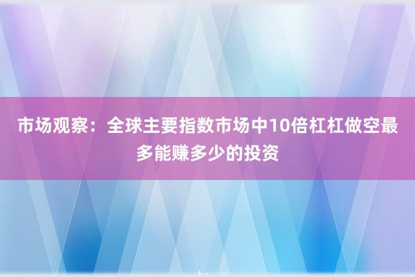 市场观察：全球主要指数市场中10倍杠杠做空最多能赚多少的投资