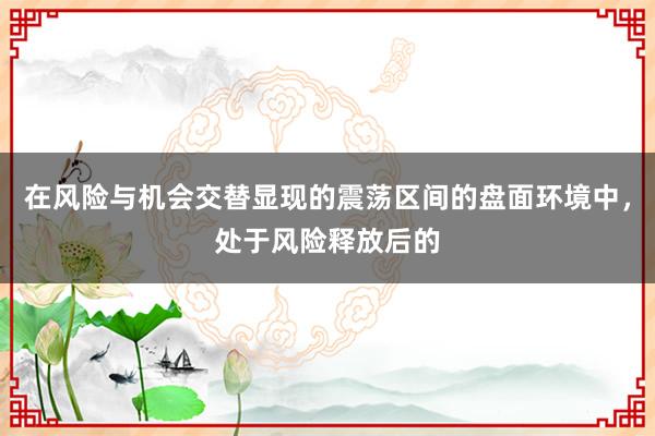 在风险与机会交替显现的震荡区间的盘面环境中，处于风险释放后的