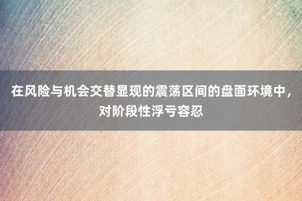 在风险与机会交替显现的震荡区间的盘面环境中，对阶段性浮亏容忍