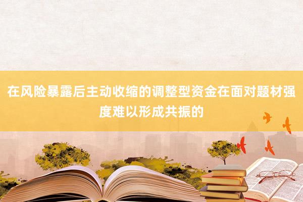 在风险暴露后主动收缩的调整型资金在面对题材强度难以形成共振的