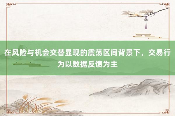 在风险与机会交替显现的震荡区间背景下，交易行为以数据反馈为主