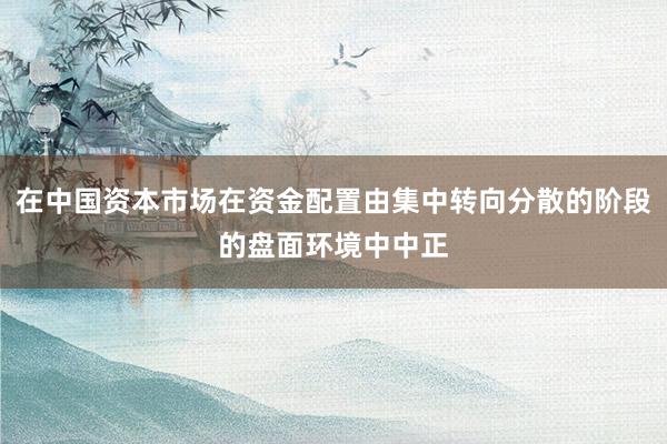 在中国资本市场在资金配置由集中转向分散的阶段的盘面环境中中正