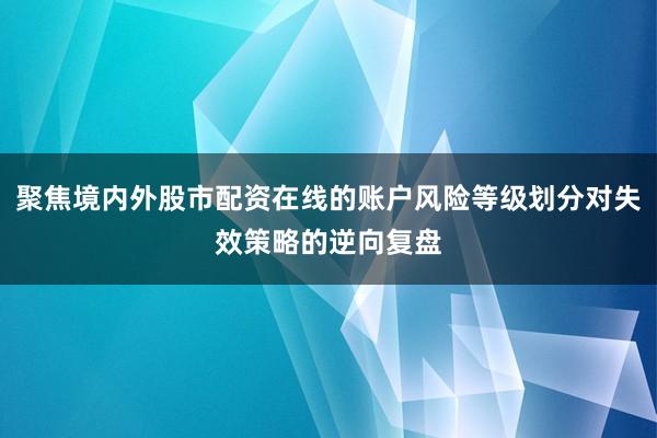 聚焦境内外股市配资在线的账户风险等级划分对失效策略的逆向复盘
