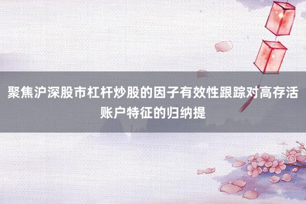 聚焦沪深股市杠杆炒股的因子有效性跟踪对高存活账户特征的归纳提