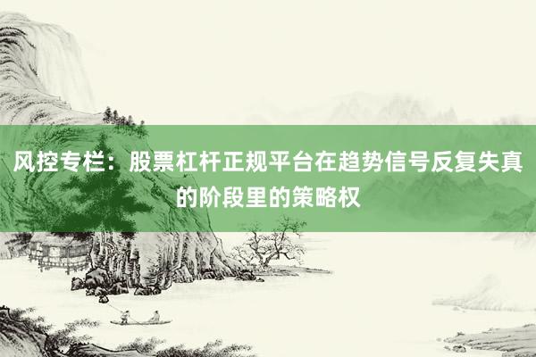 风控专栏：股票杠杆正规平台在趋势信号反复失真的阶段里的策略权
