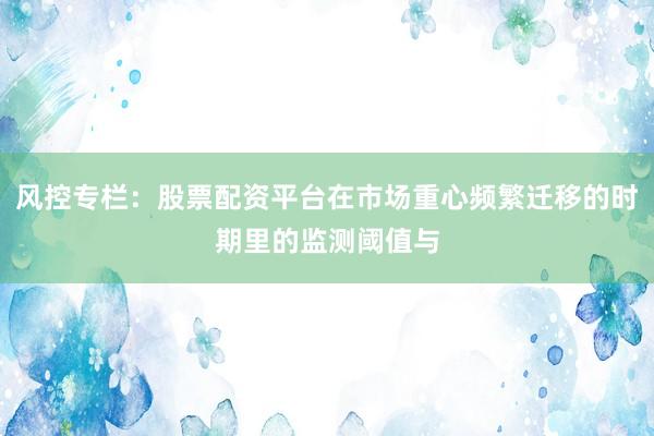 风控专栏：股票配资平台在市场重心频繁迁移的时期里的监测阈值与