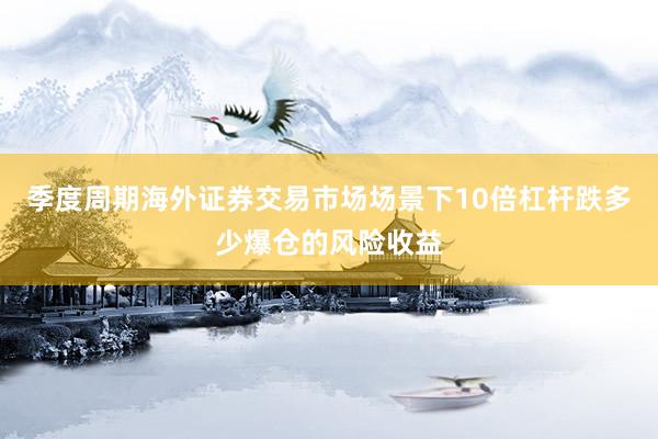 季度周期海外证券交易市场场景下10倍杠杆跌多少爆仓的风险收益