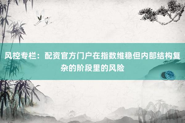 风控专栏：配资官方门户在指数维稳但内部结构复杂的阶段里的风险