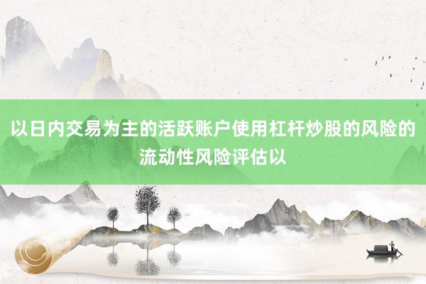 以日内交易为主的活跃账户使用杠杆炒股的风险的流动性风险评估以