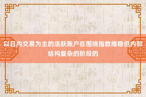 以日内交易为主的活跃账户在围绕指数维稳但内部结构复杂的阶段的