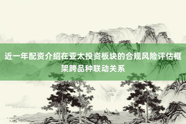 近一年配资介绍在亚太投资板块的合规风险评估框架跨品种联动关系