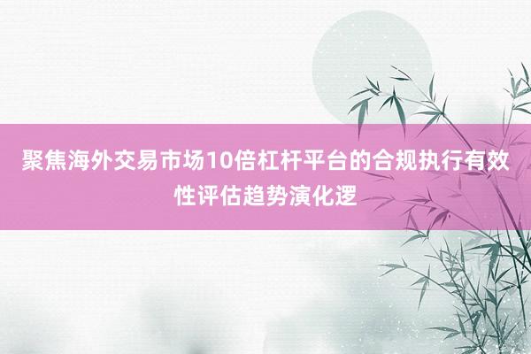 聚焦海外交易市场10倍杠杆平台的合规执行有效性评估趋势演化逻