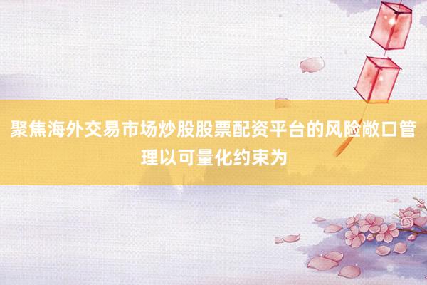 聚焦海外交易市场炒股股票配资平台的风险敞口管理以可量化约束为