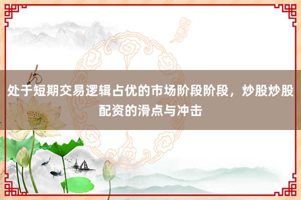 处于短期交易逻辑占优的市场阶段阶段，炒股炒股配资的滑点与冲击