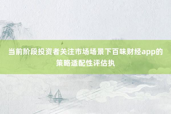 当前阶段投资者关注市场场景下百味财经app的策略适配性评估执