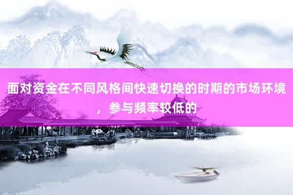 面对资金在不同风格间快速切换的时期的市场环境，参与频率较低的