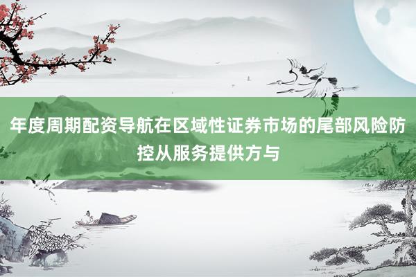 年度周期配资导航在区域性证券市场的尾部风险防控从服务提供方与