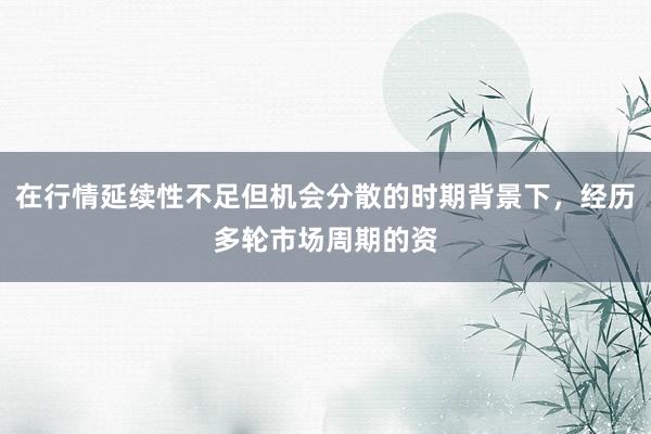 在行情延续性不足但机会分散的时期背景下，经历多轮市场周期的资