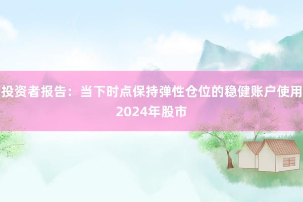 投资者报告：当下时点保持弹性仓位的稳健账户使用2024年股市