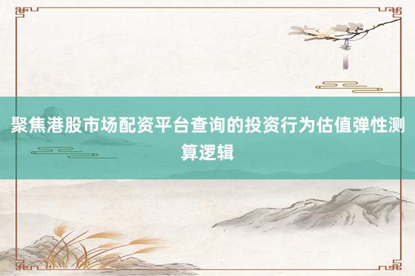 聚焦港股市场配资平台查询的投资行为估值弹性测算逻辑